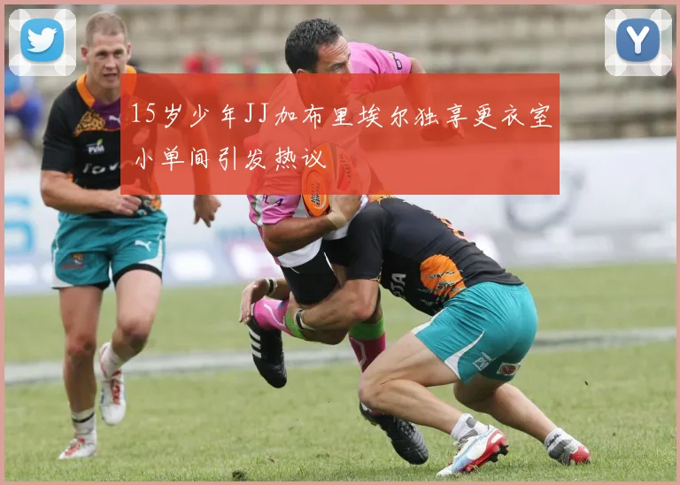 15岁少年JJ加布里埃尔独享更衣室小单间引发热议
