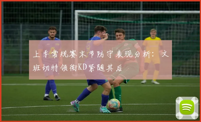 上季常规赛末节防守表现分析：文班切特领衔KD紧随其后